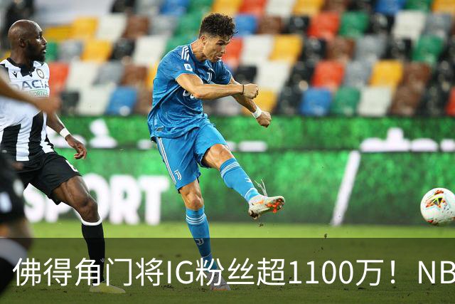 佛得角门将IG粉丝超1100万！NBA千万粉丝球员仅12人 第一已过亿！