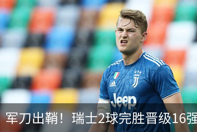 军刀出鞘！瑞士2球完胜晋级16强 时隔88年淘汰赛赢球