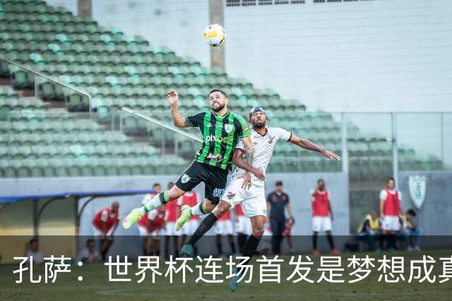 孔萨：世界杯连场首发是梦想成真，今天我们可以总结出许多积极面