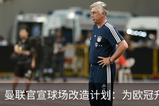 曼联官宣球场改造计划：为欧冠升级替补席并更换全新草皮