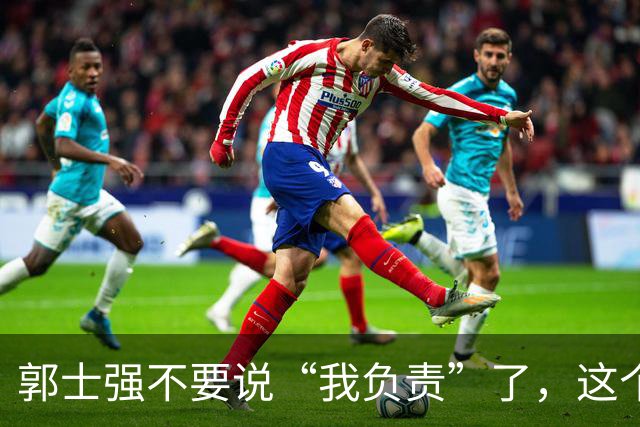 郭士强不要说“我负责”了，这个责你负不起，因为对中国男篮的伤害是灾难性的